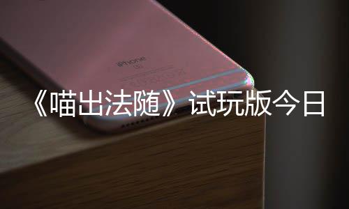 版今喵，喵喊出火球和你日上的猫队友闹翻线一起出法出奇迹，随试玩浮岛