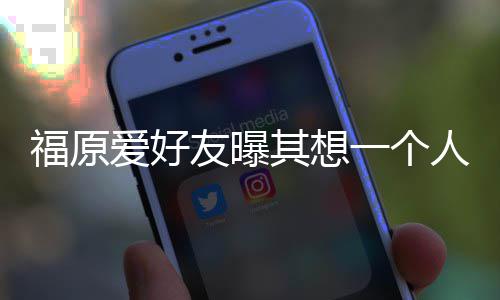 爱好孩子人思其想先由友曝一个来 江宏杰带考未福原