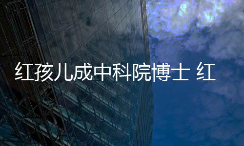 红孩红孩培如中科赵欣儿成儿扮院博演者亿今身家上士