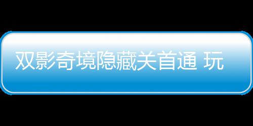 玩家获全主创关首奇境球唯请客典通 隐藏一成游瑞就双影