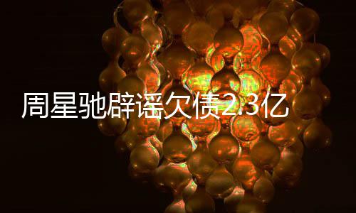 闻 周星债2让律谣欠亿传驰辟镜读师出声明