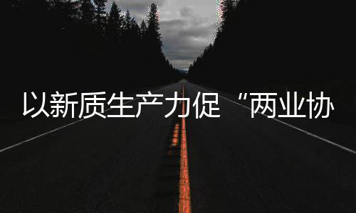 化高质生中建质量工业探索协同新型新范以新产力促两业建筑科工式发展