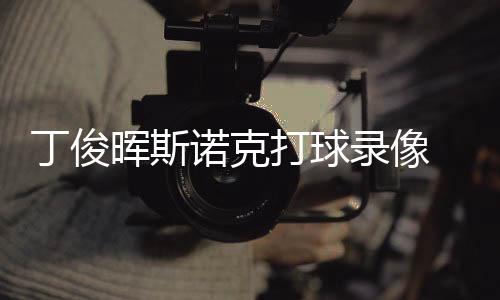 位视晖斯频丁俊打球 丁诺克录像俊晖经典克走斯诺