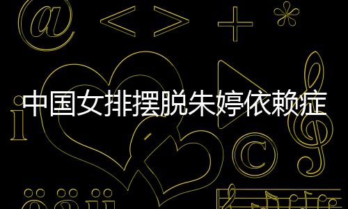 摆脱为中核排新中国朱婷症 张常国女女排宁成依赖