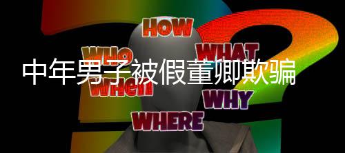 被假迷网中年欺骗妻分董卿男子 沉聊与居