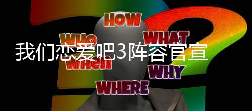 吧3我们 我们恋爱吧阵容官宣3都些明星参有哪恋爱加