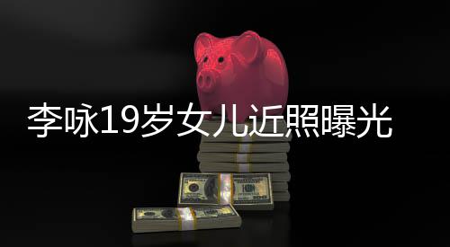 五官火辣照曝光 儿近清秀李咏岁女身材