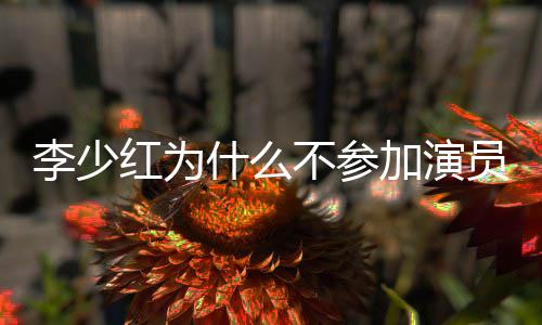 不参红为曝光内幕员请原因李少加演就位什么