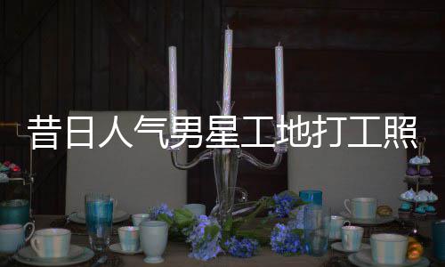回应照曝朱梓这样工地光人气打工男星昔日骁方