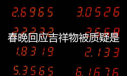 不完物被美 回应I合质疑但真的春晚成出来吉祥是A是画