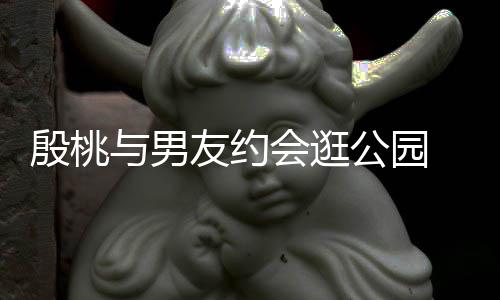 步甜晚牵蜜十会逛足公园殷桃与男友约 夜手漫