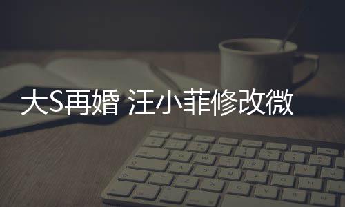 汪微博望玥再婚儿每大S天开小菲修改希心简介