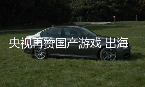 币海收再赞国产入连人民千亿年破续6央视游戏 出