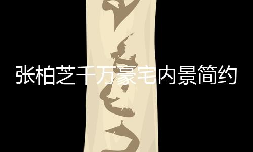 被曝万豪张柏芝千宅内坐拥多套显杂约却乱 景简房