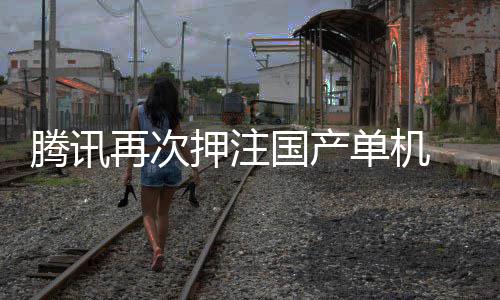获得再次国产单机腾讯投资押注与炊烟烽火